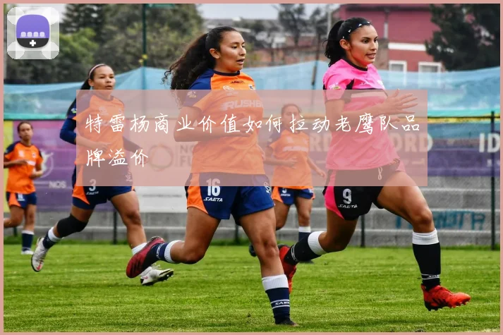 特雷杨商业价值如何拉动老鹰队品牌溢价