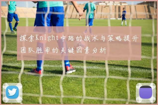 探索Knight中路的战术与策略提升团队胜率的关键因素分析