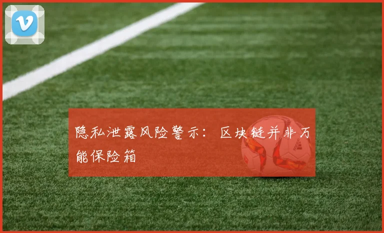 隐私泄露风险警示：区块链并非万能保险箱