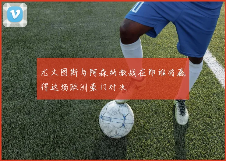 尤文图斯与阿森纳激战在即谁将赢得这场欧洲豪门对决