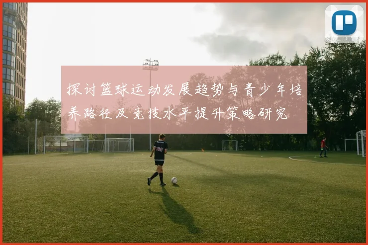 探讨篮球运动发展趋势与青少年培养路径及竞技水平提升策略研究