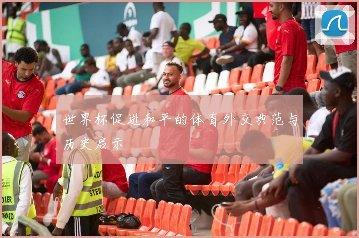 世界杯促进和平的体育外交典范与历史启示