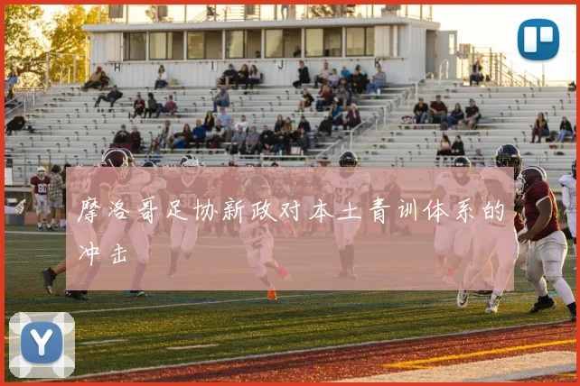 摩洛哥足协新政对本土青训体系的冲击
