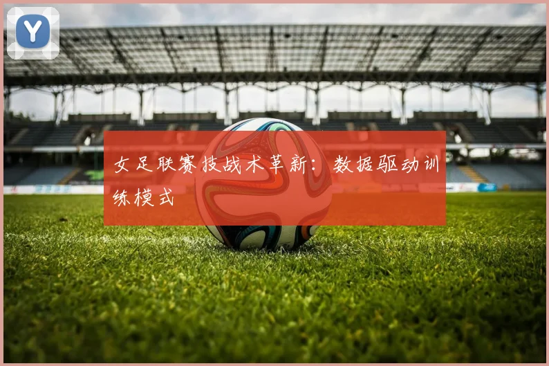 女足联赛技战术革新：数据驱动训练模式
