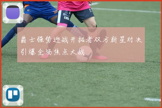 爵士强势迎战开拓者双方新星对决引爆全场焦点大战