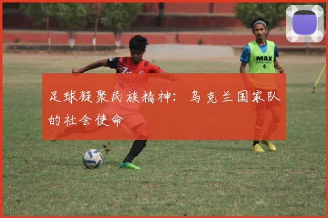 足球凝聚民族精神：乌克兰国家队的社会使命
