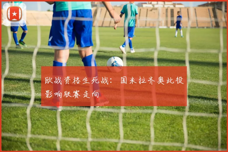 欧战资格生死战：国米拉齐奥此役影响联赛走向