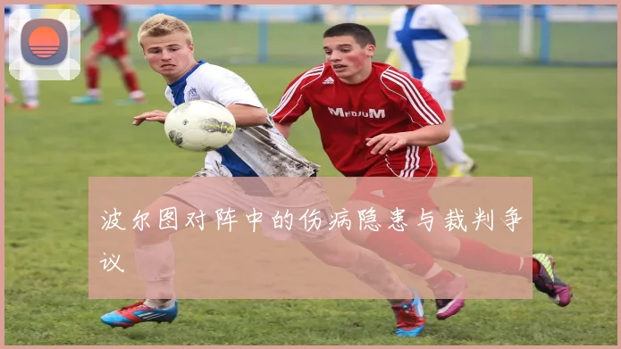 波尔图对阵中的伤病隐患与裁判争议