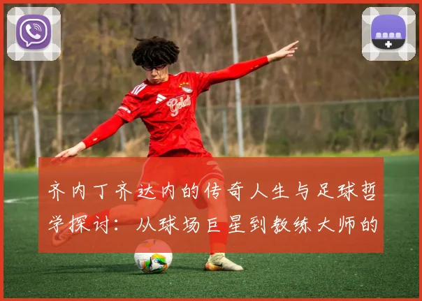齐内丁齐达内的传奇人生与足球哲学探讨：从球场巨星到教练大师的蜕变之路