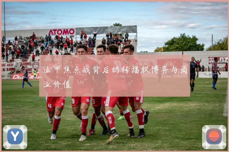 法甲焦点战背后的转播权博弈与商业价值