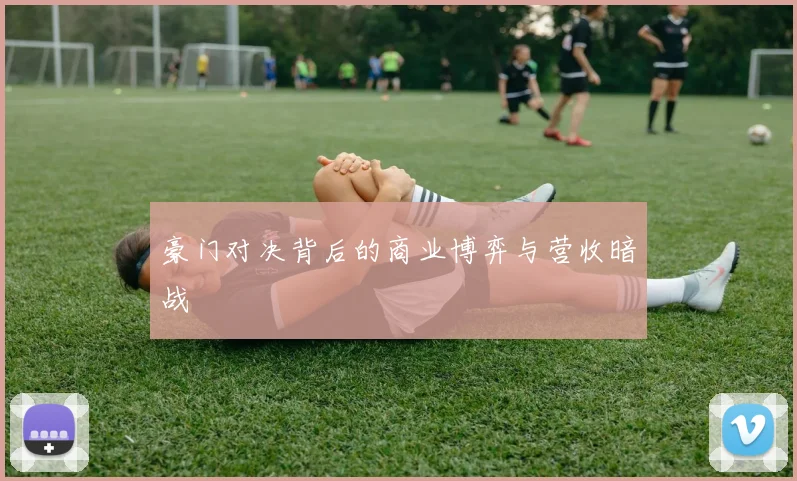 豪门对决背后的商业博弈与营收暗战