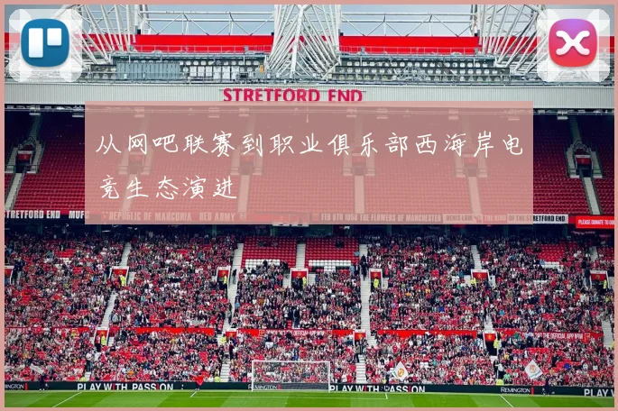 从网吧联赛到职业俱乐部西海岸电竞生态演进