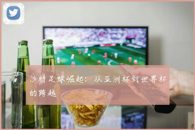 沙特足球崛起：从亚洲杯到世界杯的跨越