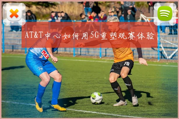AT&T中心如何用5G重塑观赛体验