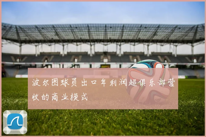 波尔图球员出口年利润超俱乐部营收的商业模式