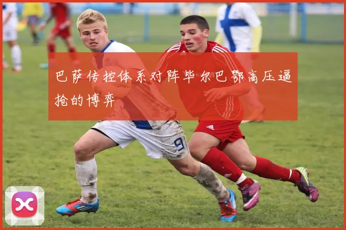 巴萨传控体系对阵毕尔巴鄂高压逼抢的博弈