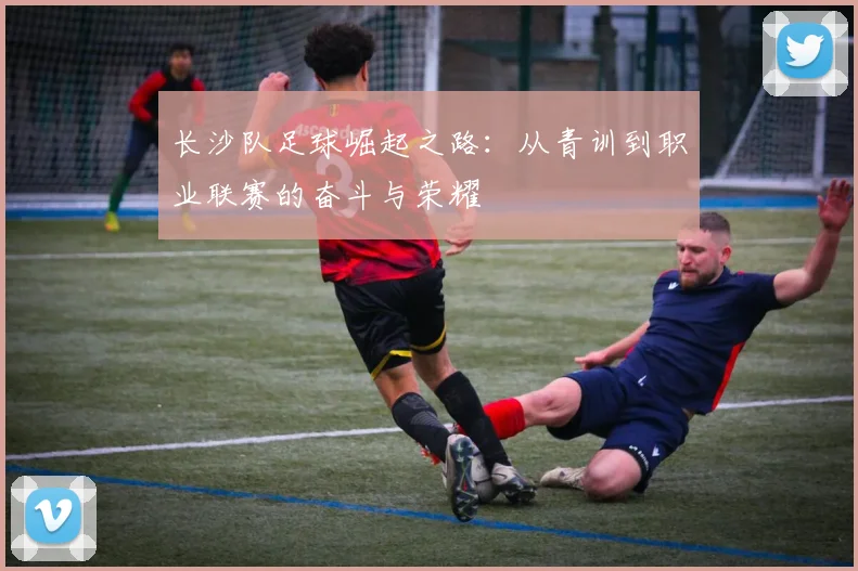长沙队足球崛起之路：从青训到职业联赛的奋斗与荣耀