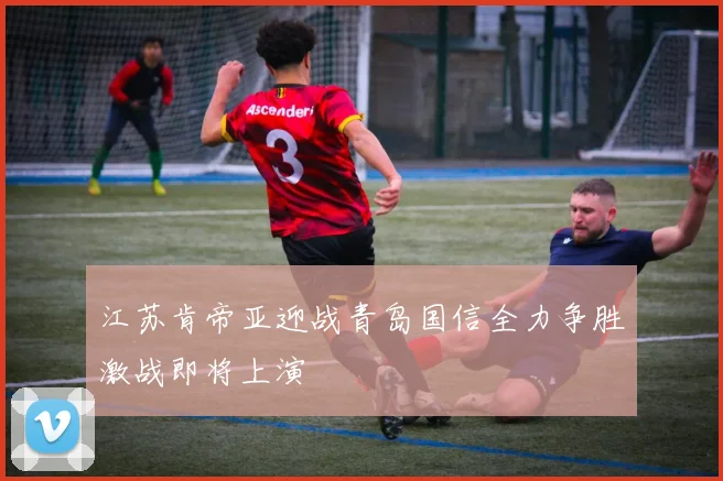 江苏肯帝亚迎战青岛国信全力争胜激战即将上演