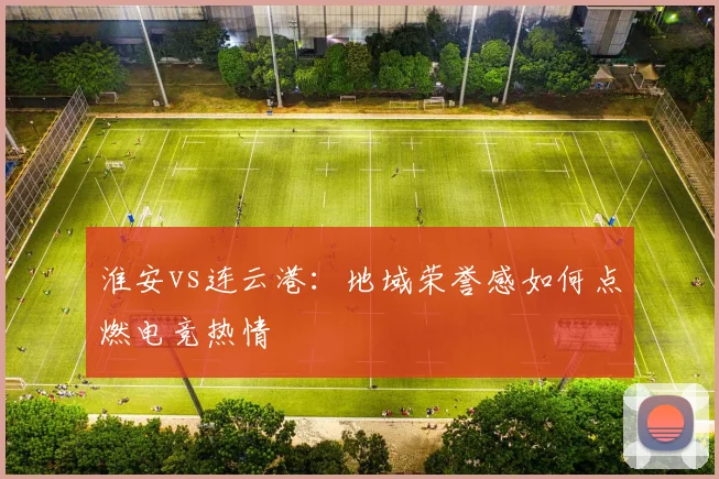 淮安vs连云港：地域荣誉感如何点燃电竞热情